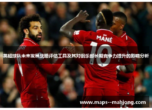 英超球队未来发展战略评估工具及其对俱乐部长期竞争力提升的影响分析