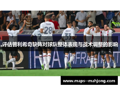 评估普利希奇缺阵对球队整体表现与战术调整的影响