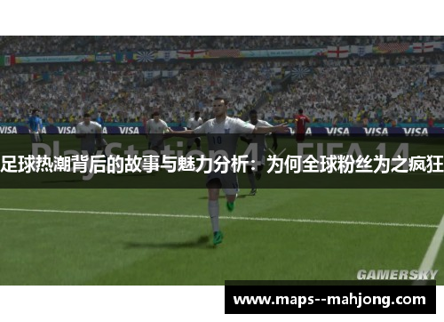 足球热潮背后的故事与魅力分析：为何全球粉丝为之疯狂