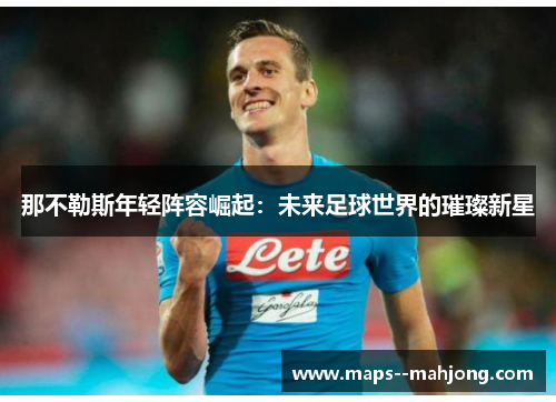 那不勒斯年轻阵容崛起：未来足球世界的璀璨新星