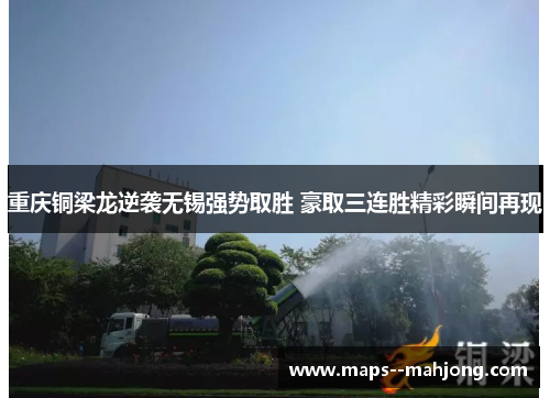 重庆铜梁龙逆袭无锡强势取胜 豪取三连胜精彩瞬间再现