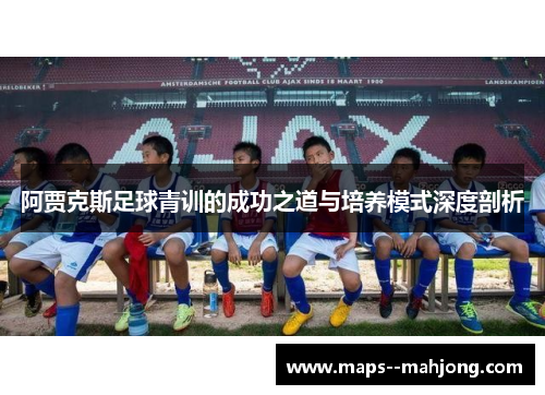 阿贾克斯足球青训的成功之道与培养模式深度剖析