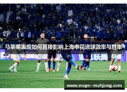 马莱莱表现如何直接影响上海申花进球效率与胜率