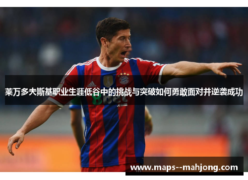 莱万多夫斯基职业生涯低谷中的挑战与突破如何勇敢面对并逆袭成功