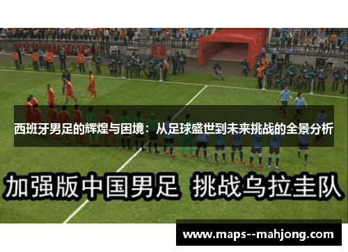 西班牙男足的辉煌与困境：从足球盛世到未来挑战的全景分析