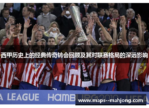 西甲历史上的经典传奇转会回顾及其对联赛格局的深远影响