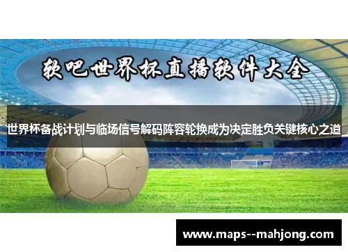 世界杯备战计划与临场信号解码阵容轮换成为决定胜负关键核心之道 世界杯备战计划与临场信号解码阵容轮换成为决定胜负关键核心之道