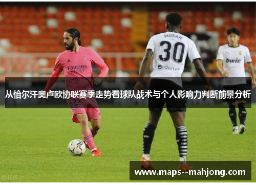 从恰尔汗奥卢欧协联赛季走势看球队战术与个人影响力判断前景分析 从恰尔汗奥卢欧协联赛季走势看球队战术与个人影响力判断前景分析