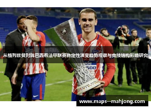 从格列兹曼对阵巴西看法甲联赛稳定性演变趋势观察与竞技结构影响研究