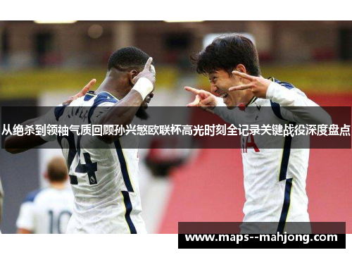 从绝杀到领袖气质回顾孙兴慜欧联杯高光时刻全记录关键战役深度盘点 从绝杀到领袖气质回顾孙兴慜欧联杯高光时刻全记录关键战役深度盘点