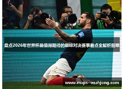 盘点2026年世界杯最值得期待的巅峰对决赛事看点全解析前瞻 盘点2026年世界杯最值得期待的巅峰对决赛事看点全解析前瞻