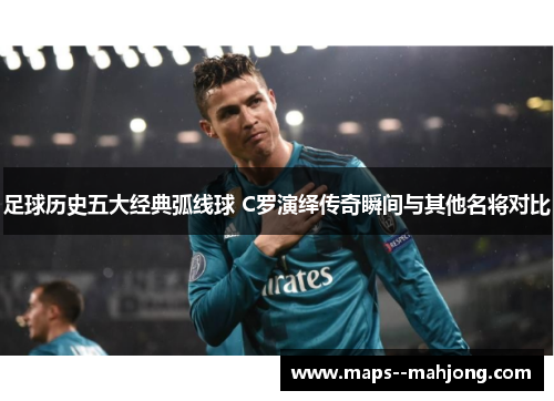 足球历史五大经典弧线球 C罗演绎传奇瞬间与其他名将对比