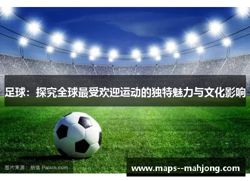 足球：探究全球最受欢迎运动的独特魅力与文化影响