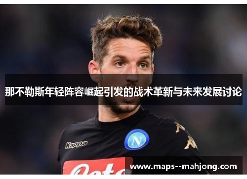 那不勒斯年轻阵容崛起引发的战术革新与未来发展讨论 那不勒斯年轻阵容崛起引发的战术革新与未来发展讨论