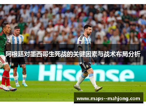 阿根廷对墨西哥生死战的关键因素与战术布局分析 阿根廷对墨西哥生死战的关键因素与战术布局分析