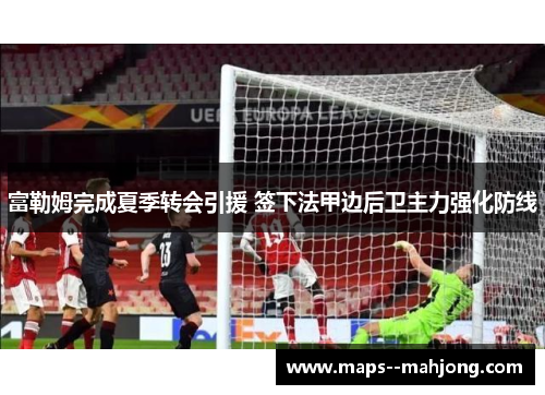 富勒姆完成夏季转会引援 签下法甲边后卫主力强化防线