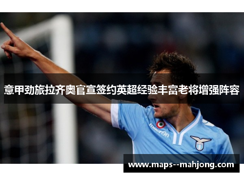 意甲劲旅拉齐奥官宣签约英超经验丰富老将增强阵容