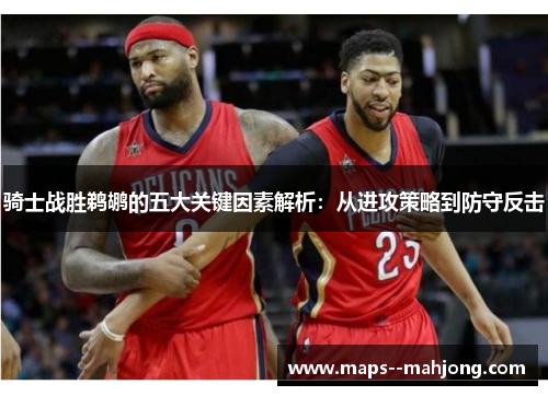 骑士战胜鹈鹕的五大关键因素解析:从进攻策略到防守反击 骑士战胜鹈鹕的五大关键因素解析:从进攻策略到防守反击