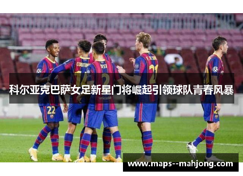 科尔亚克巴萨女足新星门将崛起引领球队青春风暴 科尔亚克巴萨女足新星门将崛起引领球队青春风暴