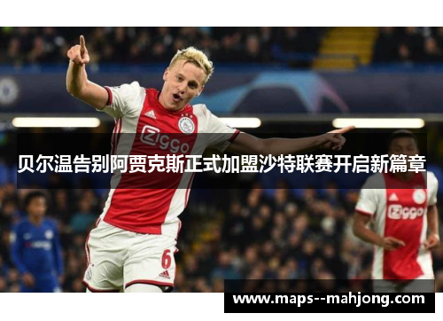 贝尔温告别阿贾克斯正式加盟沙特联赛开启新篇章 贝尔温告别阿贾克斯正式加盟沙特联赛开启新篇章
