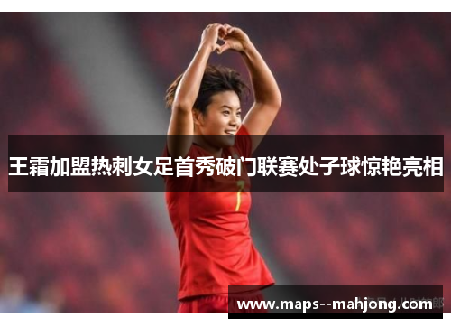 王霜加盟热刺女足首秀破门联赛处子球惊艳亮相 王霜加盟热刺女足首秀破门联赛处子球惊艳亮相